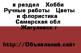  в раздел : Хобби. Ручные работы » Цветы и флористика . Самарская обл.,Жигулевск г.